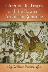 Chretien de Troyes and the Dawn of Arthurian Romance - William Farina