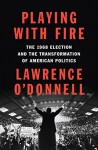 Playing with Fire: The 1968 Election and the Transformation of American Politics - Lawrence O'Donnell