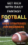 Get Rich With Daily Fantasy Football: Good Strategies For Beginners (Football, american football, fantasy football, gambling, how to make money with fantasy football, fantasy sports Book 1) - Sam Johns