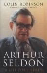 Arthur Seldon: A Life For Liberty - Colin Robinson