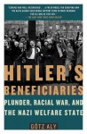 Hitler's Beneficiaries: Plunder, Racial War, and the Nazi Welfare State - Götz Aly