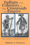 Indians and Colonists at the Crossroads of Empire: The Albany Congress of 1754 - Timothy J. Shannon