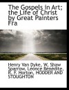 The Gospels in Art: The Life of Christ by Great Painters from Fra Angelico to Holman Hunt - W. Shaw Sparrow, Henry van Dyke, Léonce Bénédite, R.F. Horton