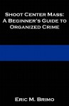 Shoot Center Mass: A Beginner's Guide to Organized Crime - Eric M. Brimo, Caitlin Flanagan, Don P.