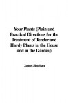 Your Plants (Plain and Practical Directions for the Treatment of Tender and Hardy Plants in the House and in the Garden) - James Sheehan