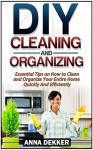 DIY Cleaning and Organizing: Essential Tips on How to Clean and Organize Your Entire Home Quickly And Efficiently (DIY Projects, Organize Your Home, Declutter) - Anna Dekker