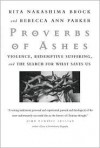 Proverbs of Ashes: Violence, Redemptive Suffering, and the Search for What Saves Us - Rita Nakashima Brock, Rebecca Ann Parker