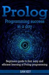 Prolog Programming; Success in a Day: Beginners Guide to Fast, Easy and Efficient Learning of Prolog Programming (Prolog, Prolog Programming, Prolog Logic, ... Programming, Programming Code, Java) - Sam Key