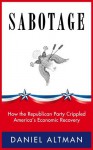 SABOTAGE: How the Republican Party Crippled America's Economic Recovery - Daniel Altman