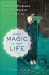 Make Magic of Your Life: Passion, Purpose, and the Power of Desire - T. Thorn Coyle