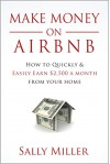 Make Money On Airbnb: How To Quickly And Easily Earn $2,500 A Month From Your Home - Sally Miller