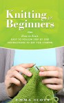 Knitting for Beginners: How to Knit - Easy to Follow Step by Step Instructions to Get You Started (Knitting, Knitting for Beginners, Knitting Projects, Crochet Patterns, Knitting Patterns) - Emma Scott