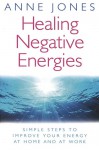 Healing Negative Energies: Simple Steps to Improve Your Energy At Home and At Work - Anne Jones