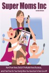 Super Moms Inc.: Work From Home, Build A Profitable Home Business, And Find Time For Your Family When You Have Kids To Take Care Of! - Carolyn Woods