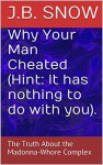 Why Your Man Cheated (Hint: It has nothing to do with you).: The Truth About the Madonna-Whore Complex (Transcend Mediocrity Book 66) - J.B. Snow