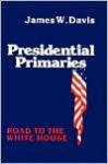 Presidential Primaries: Road to the White House - James W. Davis