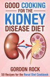 Good Cooking for the Kidney Disease Diet: 50 Recipes for the Renal Diet Cookbook - Gordon Rock