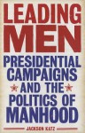 Leading Men: Presidential Campaigns and the Politics of Manhood - Jackson Katz