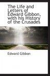 The Life and Letters of Edward Gibbon, with his History of the Crusades - Edward Gibbon