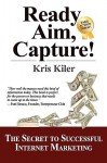 Ready, Aim, Capture!: The Secret to Successful Internet Marketing - Kris Kiler