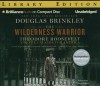 The Wilderness Warrior: Theodore Roosevelt and the Crusade for America - Douglas Brinkley