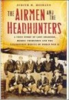 The Airmen and the Headhunters: A True Story of Lost Soldiers, Heroic Tribesmen and the Unlikeliest Rescue of World War II - Judith M. Heimann