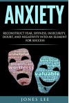 Anxiety: Reconstruct Fear, Shyness, Insecurity, Doubt, and Negativity into an Element of Success (Self Help, Social Anxiety, Anxiety Relief, Panic) - Jones Lee