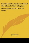 Youth's Golden Cycle; Or Round the Globe in Sixty Chapters: Showing How to Get on in the World - John Fraser