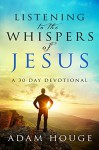 Listening To The Whispers Of Jesus: A 30 Day Devotional - Adam Houge