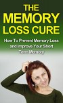 The Memory Loss Cure: How to Prevent Memory Loss and Improve Your Short Term Memory (memory loss, memory loss cure, memory loss recovery, memory improvement, ... prevent memory loss memory loss treatment,) - Michelle Taylor