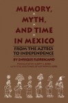 Memory, Myth, And Time In Mexico: From The Aztecs To Independence - Enrique Florescano