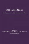 Inca Sacred Space: Landscape, Site and Symbol in the Andes - Frank Meddens, Colin McEwan, Katie Willis, Nicholas Branch