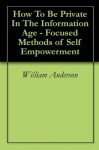 How To Be Private In The Information Age - Focused Methods of Self Empowerment - William Anderson