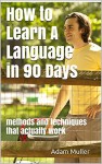 How to Learn A Language in 90 Days: methods and techniques that actually work - Adam Muller