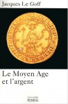 Le Moyen Age et l'argent: essai d'anthropologie historique - Jacques Le Goff