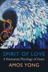 Spirit of Love: A Trinitarian Theology of Grace - Amos Yong