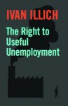 The Right to Useful Unemployment: And Its Professional Enemies - Ivan Illich