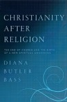 Christianity After Religion: The End of Church and the Birth of a New Spiritual Awakening - Diana Butler Bass