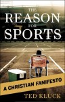 The Reason For Sports: A Christian Fanifesto - Ted Kluck