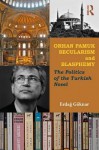 Orhan Pamuk, Secularism, and Blasphemy: The Politics of the Turkish Novel - Erdag Goknar