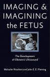 Imaging and Imagining the Fetus: The Development of Obstetric Ultrasound - Malcolm Nicolson