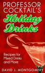 Professor Cocktail's Holiday Drinks: Recipes for Mixed Drinks and More - David J. Montgomery