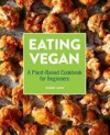 Eating Vegan: A Plant-Based Cookbook for Beginners - Dianne Wenz