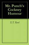 Mr. Punch's Cockney Humour - E.T. Reed, Bernard Partridge, J.A. Shepherd, various outhers, Phil May, L. Raven-Hill, Charles Keene, C. Shepperson, Tom Browne, J.A. Hammerton