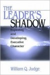 The Leader's Shadow: Exploring and Developing Executive Character - William Q. Judge