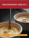 Mayonnaise Greats: Delicious Mayonnaise Recipes, the Top 100 Mayonnaise Recipes - Jo Franks