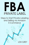 FBA PRIVATE LABEL 2016: Steps to Start Private Labeling and Selling via Amazon E-Commerce - Lexi Grey