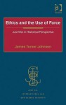 Ethics and the Use of Force: Just War in Historical Perspective - James Turner Johnson