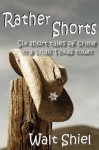 Rather Shorts: Six Short Tales of Crime in a Small Texas Town - Walt Shiel