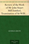 Review of the Work of Mr John Stuart Mill Entitled, 'Examination of Sir William Hamilton's Philosophy.' - George Grote